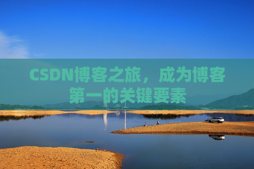 CSDN博客之旅,成为博客第一的关键要素 CSDN博客之旅,成为博客第一的关键要素
